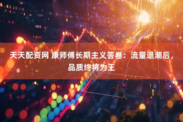 天天配资网 康师傅长期主义答卷：流量退潮后，品质终将为王