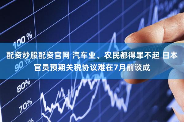 配资炒股配资官网 汽车业、农民都得罪不起 日本官员预期关税协议难在7月前谈成