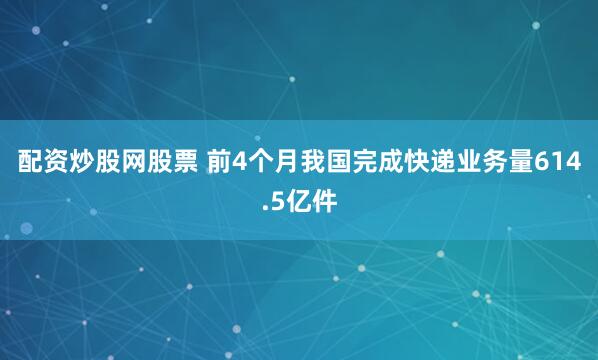配资炒股网股票 前4个月我国完成快递业务量614.5亿件