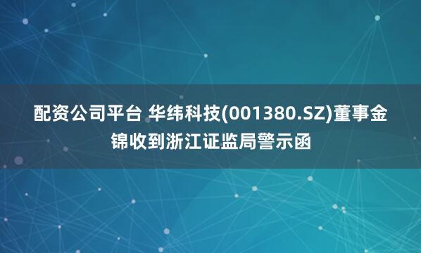 配资公司平台 华纬科技(001380.SZ)董事金锦收到浙江证监局警示函