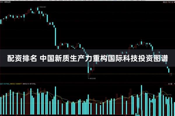 配资排名 中国新质生产力重构国际科技投资图谱