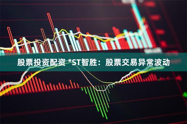 股票投资配资 *ST智胜：股票交易异常波动