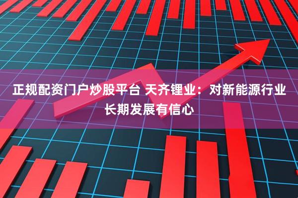 正规配资门户炒股平台 天齐锂业：对新能源行业长期发展有信心