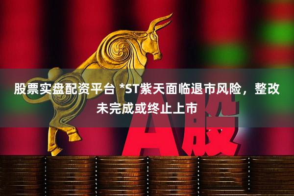 股票实盘配资平台 *ST紫天面临退市风险，整改未完成或终止上市