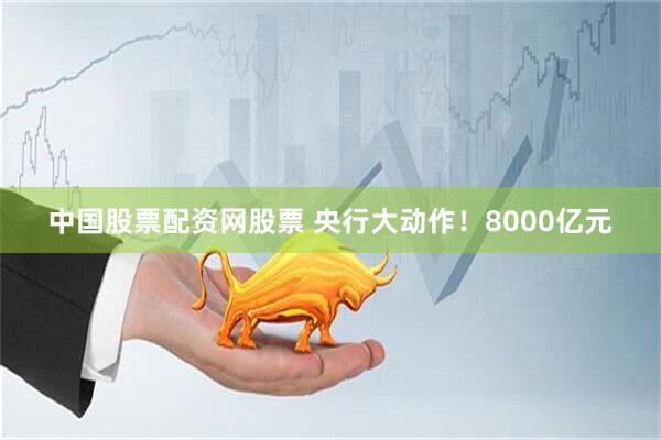中国股票配资网股票 央行大动作！8000亿元