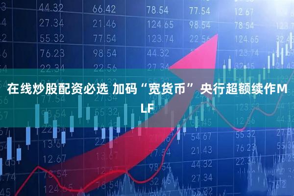 在线炒股配资必选 加码“宽货币” 央行超额续作MLF