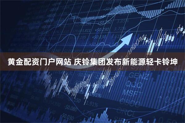 黄金配资门户网站 庆铃集团发布新能源轻卡铃坤