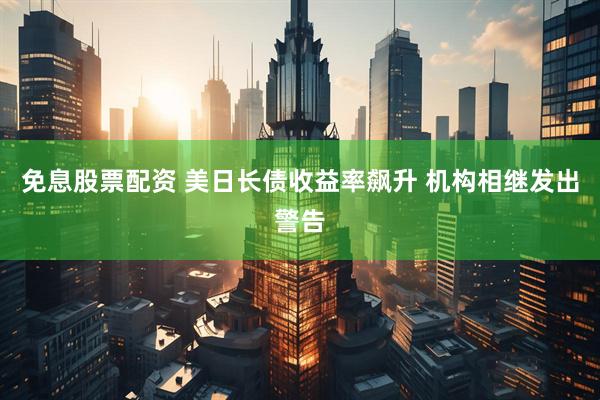 免息股票配资 美日长债收益率飙升 机构相继发出警告