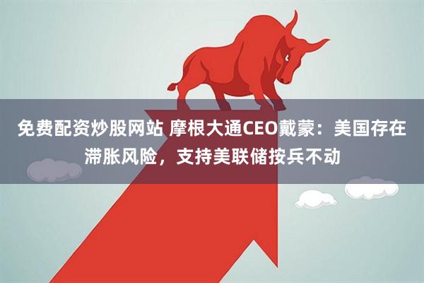 免费配资炒股网站 摩根大通CEO戴蒙：美国存在滞胀风险，支持美联储按兵不动