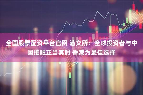 全国股票配资平台官网 港交所：全球投资者与中国接触正当其时 香港为最佳选择