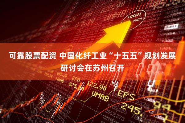 可靠股票配资 中国化纤工业“十五五”规划发展研讨会在苏州召开