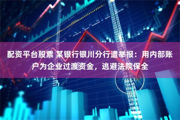 配资平台股票 某银行银川分行遭举报：用内部账户为企业过渡资金，逃避法院保全