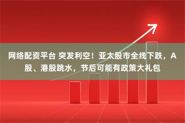 网络配资平台 突发利空！亚太股市全线下跌，A股、港股跳水，节后可能有政策大礼包