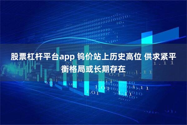 股票杠杆平台app 钨价站上历史高位 供求紧平衡格局或长期存在