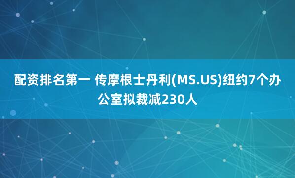 配资排名第一 传摩根士丹利(MS.US)纽约7个办公室拟裁减230人