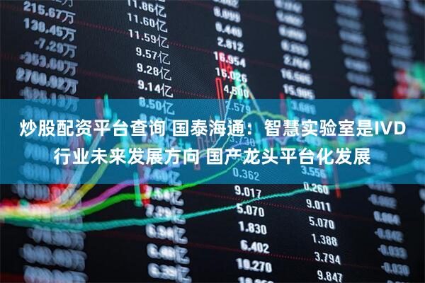 炒股配资平台查询 国泰海通：智慧实验室是IVD行业未来发展方向 国产龙头平台化发展