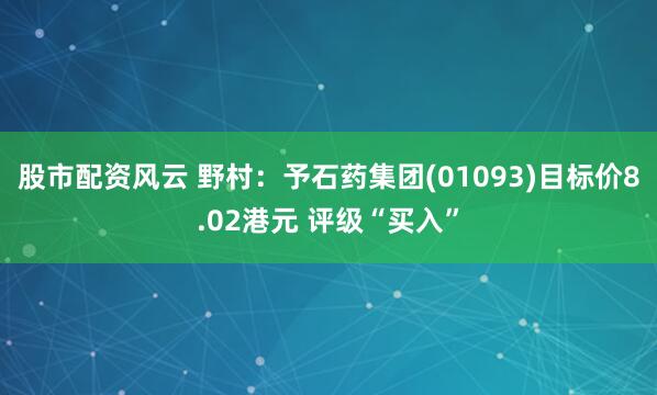 股市配资风云 野村：予石药集团(01093)目标价8.02港元 评级“买入”