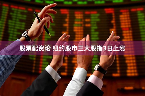 股票配资论 纽约股市三大股指3日上涨