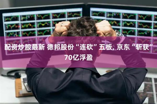 配资炒股最新 德邦股份“连砍”五板, 京东“斩获”70亿浮盈