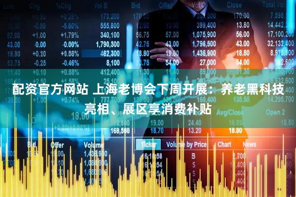 配资官方网站 上海老博会下周开展：养老黑科技亮相、展区享消费补贴