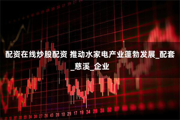 配资在线炒股配资 推动水家电产业蓬勃发展_配套_慈溪_企业