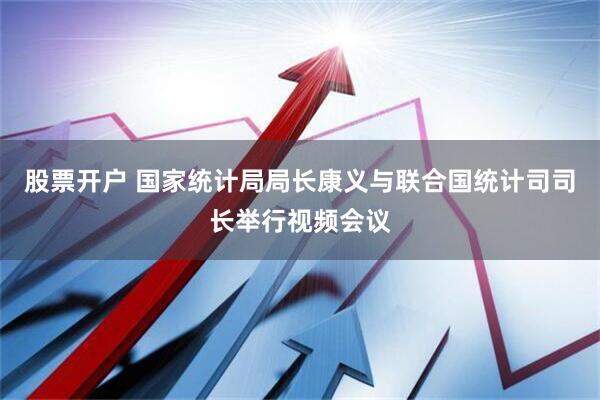 股票开户 国家统计局局长康义与联合国统计司司长举行视频会议