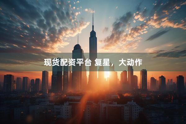 现货配资平台 复星，大动作