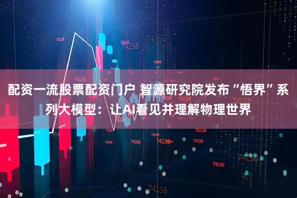 配资一流股票配资门户 智源研究院发布“悟界”系列大模型：让AI看见并理解物理世界
