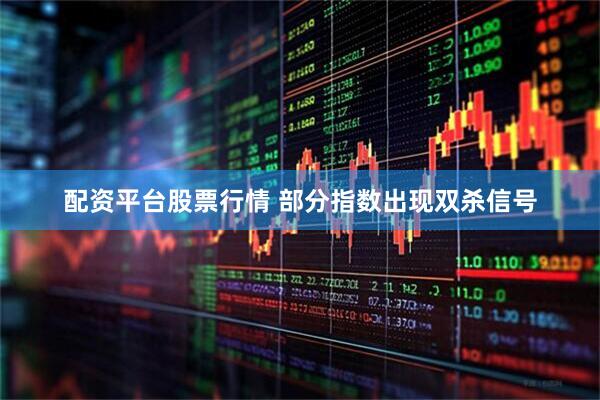 配资平台股票行情 部分指数出现双杀信号
