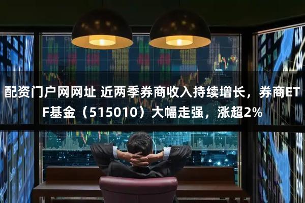 配资门户网网址 近两季券商收入持续增长，券商ETF基金（515010）大幅走强，涨超2%