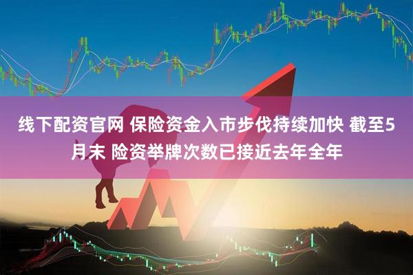 线下配资官网 保险资金入市步伐持续加快 截至5月末 险资举牌次数已接近去年全年
