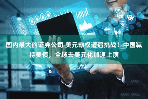 国内最大的证券公司 美元霸权遭遇挑战！中国减持美债，全球去美元化加速上演