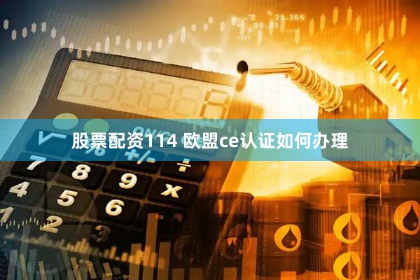 股票配资114 欧盟ce认证如何办理