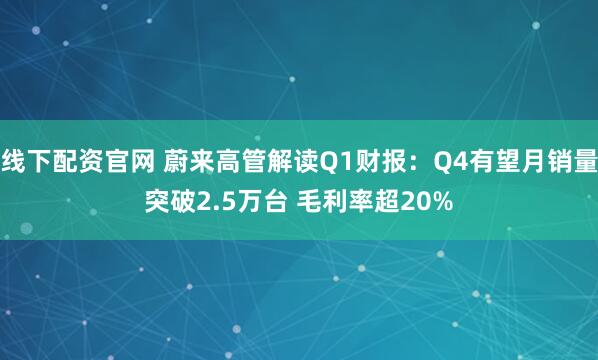 线下配资官网 蔚来高管解读Q1财报：Q4有望月销量突破2.5万台 毛利率超20%