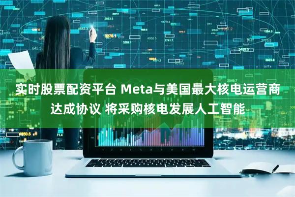 实时股票配资平台 Meta与美国最大核电运营商达成协议 将采购核电发展人工智能