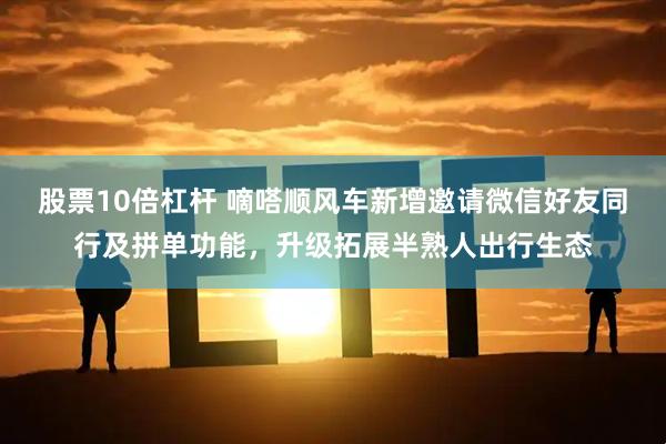 股票10倍杠杆 嘀嗒顺风车新增邀请微信好友同行及拼单功能，升级拓展半熟人出行生态