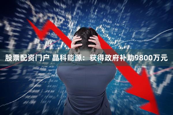 股票配资门户 晶科能源：获得政府补助9800万元