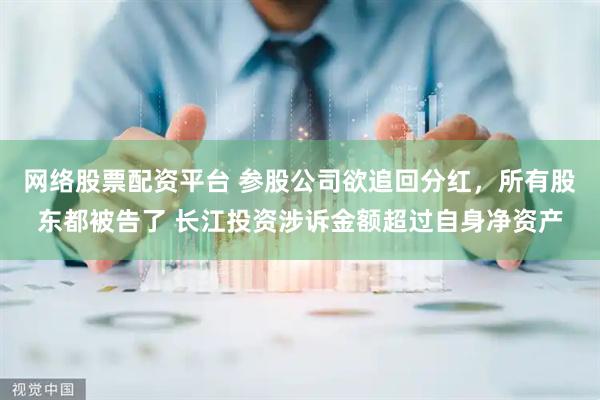 网络股票配资平台 参股公司欲追回分红，所有股东都被告了 长江投资涉诉金额超过自身净资产