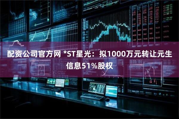 配资公司官方网 *ST星光：拟1000万元转让元生信息51%股权