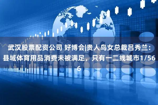 武汉股票配资公司 好博会|贵人鸟女总裁吕秀兰：县域体育用品消费未被满足，只有一二线城市1/56
