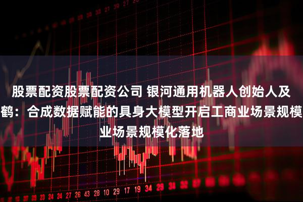 股票配资股票配资公司 银河通用机器人创始人及CTO王鹤：合成数据赋能的具身大模型开启工商业场景规模化落地