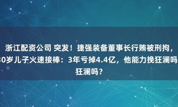 浙江配资公司 突发！捷强装备董事长行贿被刑拘，30岁儿子火速接棒：3年亏掉4.4亿，他能力挽狂澜吗？