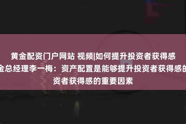 黄金配资门户网站 视频|如何提升投资者获得感？华夏基金总经理李一梅：资产配置是能够提升投资者获得感的重要因素