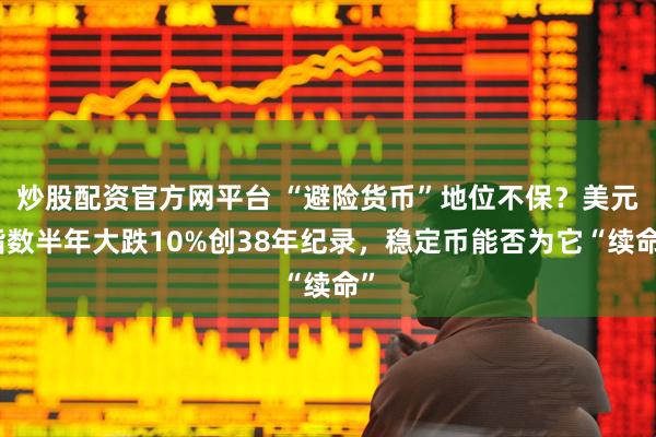 炒股配资官方网平台 “避险货币”地位不保？美元指数半年大跌10%创38年纪录，稳定币能否为它“续命”