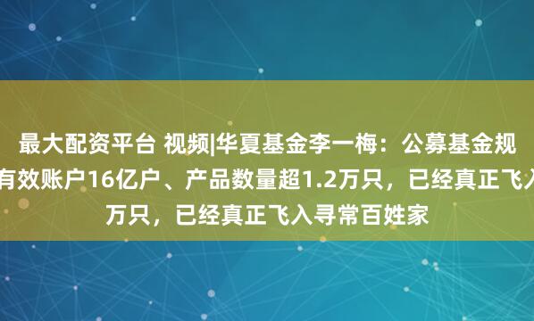 最大配资平台 视频|华夏基金李一梅：公募基金规模33万亿、有效账户16亿户、产品数量超1.2万只，已经真正飞入寻常百姓家