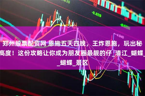郑州股票配资网 恩施五天四晚，王炸恩施，玩出秘境新高度！这份攻略让你成为朋友圈最靓的仔_清江_蝴蝶_景区