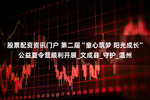 股票配资资讯门户 第二届“童心筑梦 阳光成长”公益夏令营顺利开展_文成县_守护_温州