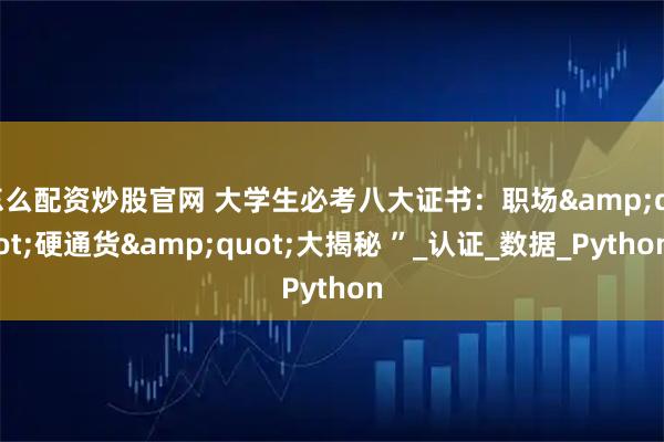 怎么配资炒股官网 大学生必考八大证书：职场&quot;硬通货&quot;大揭秘 ”_认证_数据_Python
