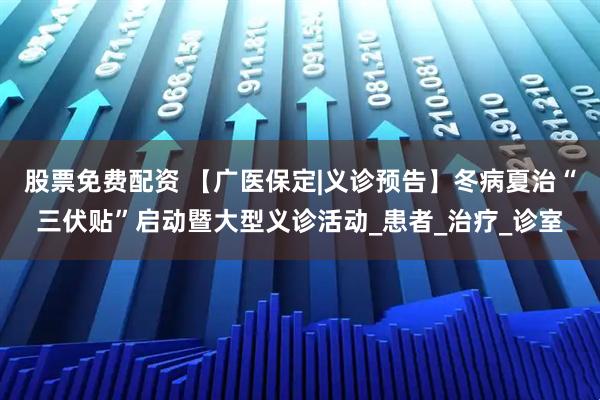 股票免费配资 【广医保定|义诊预告】冬病夏治“三伏贴”启动暨大型义诊活动_患者_治疗_诊室