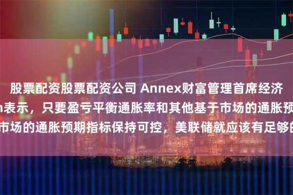 股票配资股票配资公司 Annex财富管理首席经济学家Brian Jacobsen表示，只要盈亏平衡通胀率和其他基于市场的通胀预期指标保持可控，美联储就应该有足够的信心在9月重启降息